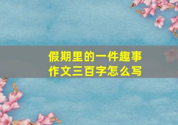 假期里的一件趣事作文三百字怎么写