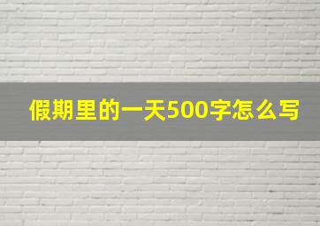 假期里的一天500字怎么写