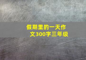 假期里的一天作文300字三年级