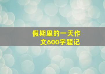 假期里的一天作文600字题记