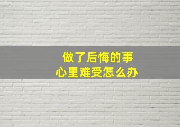 做了后悔的事心里难受怎么办