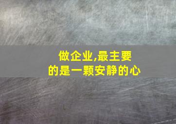 做企业,最主要的是一颗安静的心