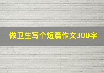 做卫生写个短篇作文300字