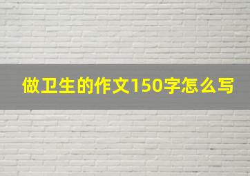 做卫生的作文150字怎么写