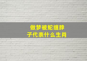 做梦被蛇缠脖子代表什么生肖