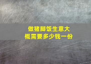 做猪脚饭生意大概需要多少钱一份