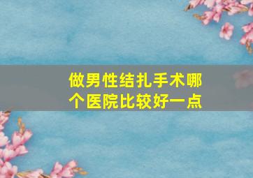 做男性结扎手术哪个医院比较好一点