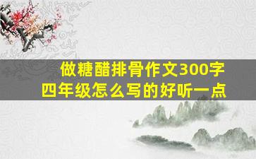 做糖醋排骨作文300字四年级怎么写的好听一点