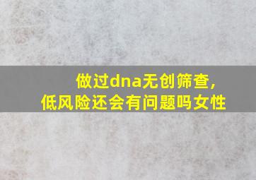 做过dna无创筛查,低风险还会有问题吗女性