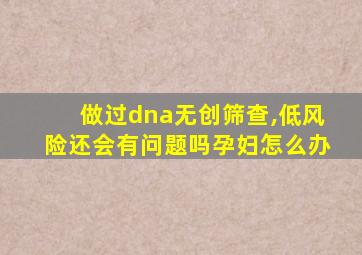 做过dna无创筛查,低风险还会有问题吗孕妇怎么办