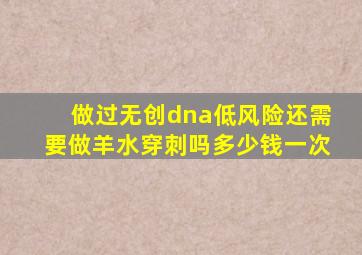 做过无创dna低风险还需要做羊水穿刺吗多少钱一次