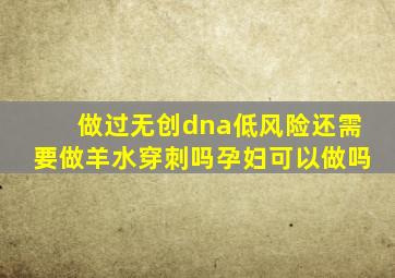 做过无创dna低风险还需要做羊水穿刺吗孕妇可以做吗