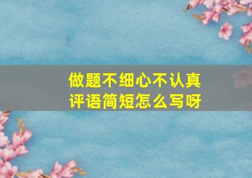 做题不细心不认真评语简短怎么写呀