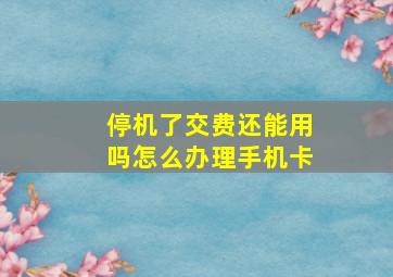 停机了交费还能用吗怎么办理手机卡