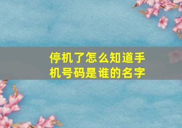 停机了怎么知道手机号码是谁的名字