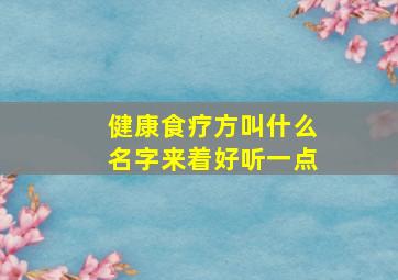 健康食疗方叫什么名字来着好听一点