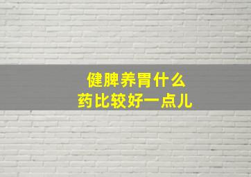 健脾养胃什么药比较好一点儿