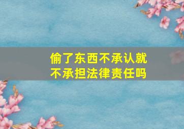 偷了东西不承认就不承担法律责任吗