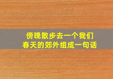 傍晚散步去一个我们春天的郊外组成一句话