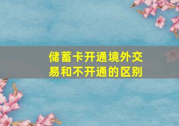 储蓄卡开通境外交易和不开通的区别