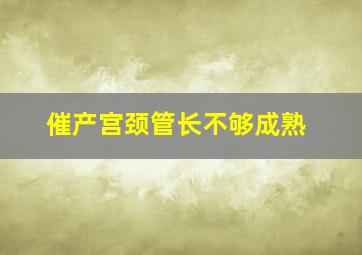 催产宫颈管长不够成熟