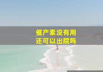 催产素没有用还可以出院吗