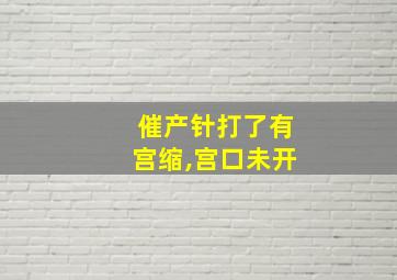 催产针打了有宫缩,宫口未开