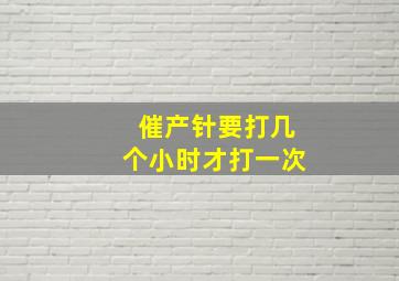 催产针要打几个小时才打一次