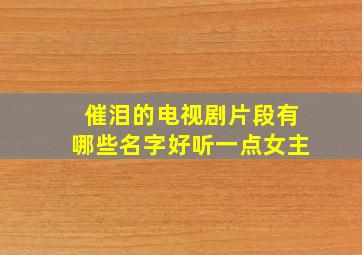 催泪的电视剧片段有哪些名字好听一点女主