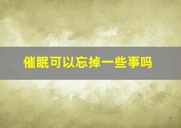 催眠可以忘掉一些事吗