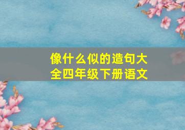 像什么似的造句大全四年级下册语文