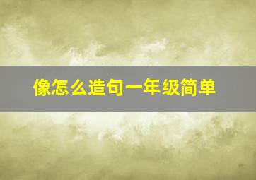 像怎么造句一年级简单