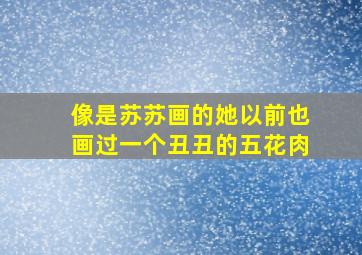 像是苏苏画的她以前也画过一个丑丑的五花肉