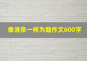 像清泉一样为题作文600字