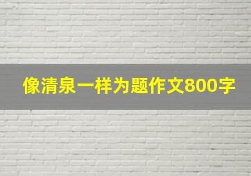 像清泉一样为题作文800字