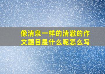 像清泉一样的清澈的作文题目是什么呢怎么写