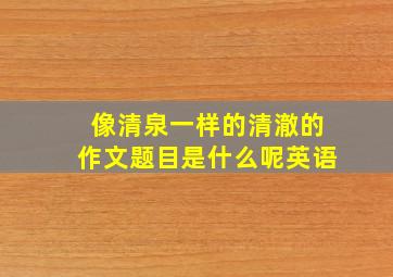 像清泉一样的清澈的作文题目是什么呢英语