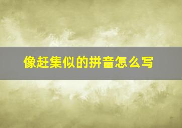 像赶集似的拼音怎么写