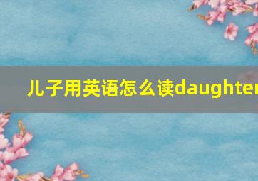 儿子用英语怎么读daughter