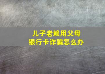 儿子老赖用父母银行卡诈骗怎么办