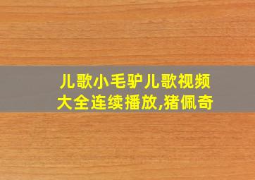 儿歌小毛驴儿歌视频大全连续播放,猪佩奇