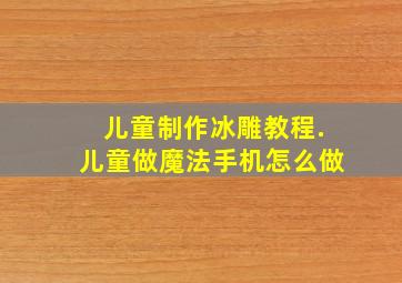 儿童制作冰雕教程.儿童做魔法手机怎么做