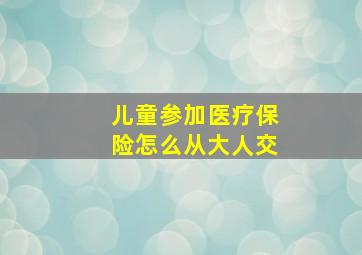 儿童参加医疗保险怎么从大人交