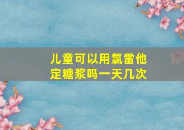 儿童可以用氯雷他定糖浆吗一天几次