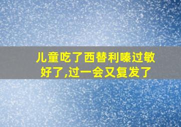 儿童吃了西替利嗪过敏好了,过一会又复发了