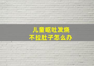 儿童呕吐发烧不拉肚子怎么办