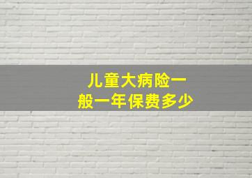 儿童大病险一般一年保费多少