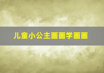 儿童小公主画画学画画