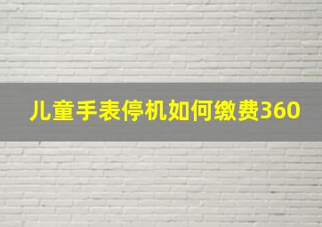 儿童手表停机如何缴费360