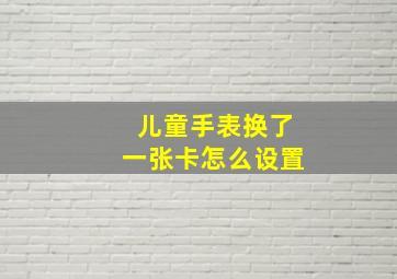 儿童手表换了一张卡怎么设置